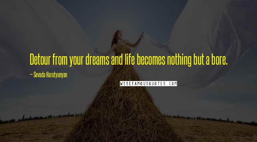 Sevada Harutyunyan Quotes: Detour from your dreams and life becomes nothing but a bore.