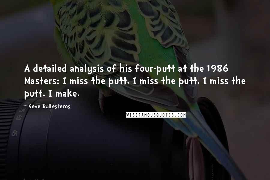 Seve Ballesteros Quotes: A detailed analysis of his four-putt at the 1986 Masters: I miss the putt. I miss the putt. I miss the putt. I make.