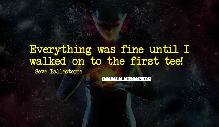 Seve Ballesteros Quotes: Everything was fine until I walked on to the first tee!