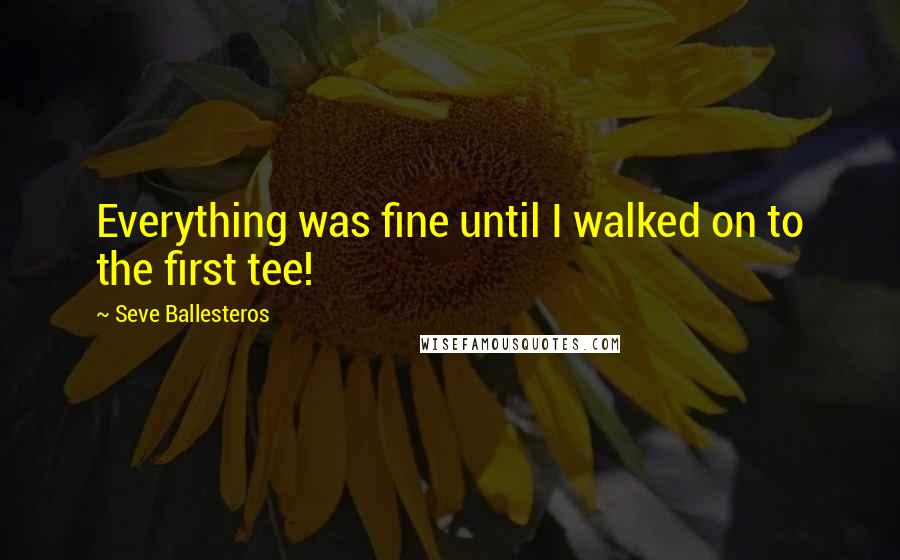 Seve Ballesteros Quotes: Everything was fine until I walked on to the first tee!