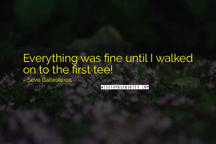 Seve Ballesteros Quotes: Everything was fine until I walked on to the first tee!