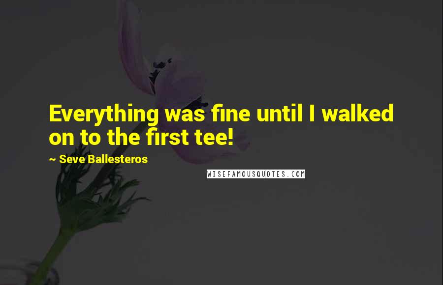 Seve Ballesteros Quotes: Everything was fine until I walked on to the first tee!