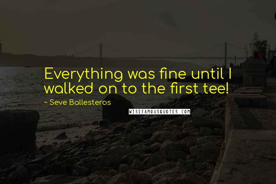 Seve Ballesteros Quotes: Everything was fine until I walked on to the first tee!