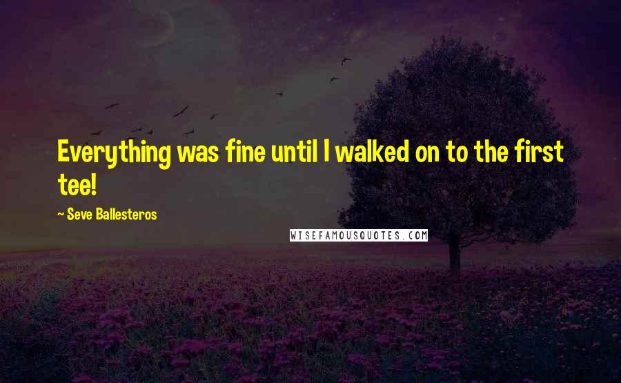 Seve Ballesteros Quotes: Everything was fine until I walked on to the first tee!