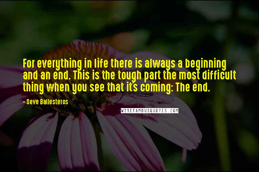 Seve Ballesteros Quotes: For everything in life there is always a beginning and an end. This is the tough part the most difficult thing when you see that it's coming: The end.