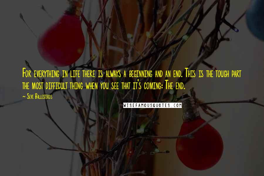 Seve Ballesteros Quotes: For everything in life there is always a beginning and an end. This is the tough part the most difficult thing when you see that it's coming: The end.