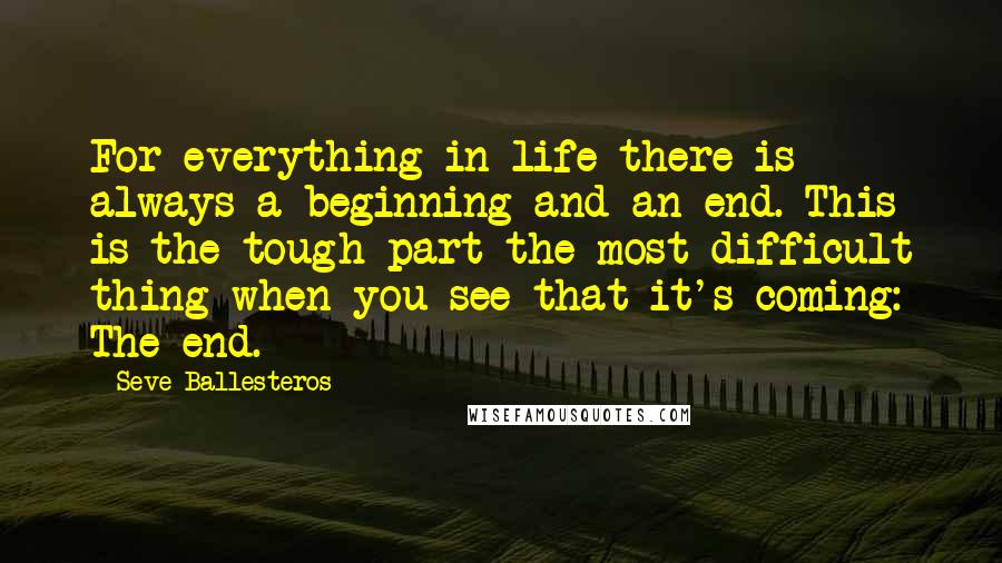 Seve Ballesteros Quotes: For everything in life there is always a beginning and an end. This is the tough part the most difficult thing when you see that it's coming: The end.