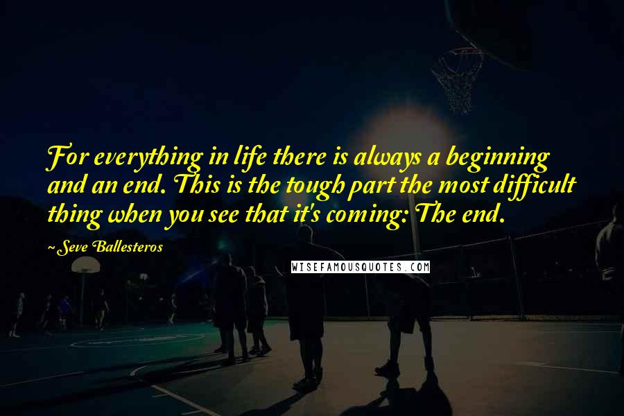 Seve Ballesteros Quotes: For everything in life there is always a beginning and an end. This is the tough part the most difficult thing when you see that it's coming: The end.