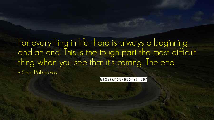 Seve Ballesteros Quotes: For everything in life there is always a beginning and an end. This is the tough part the most difficult thing when you see that it's coming: The end.