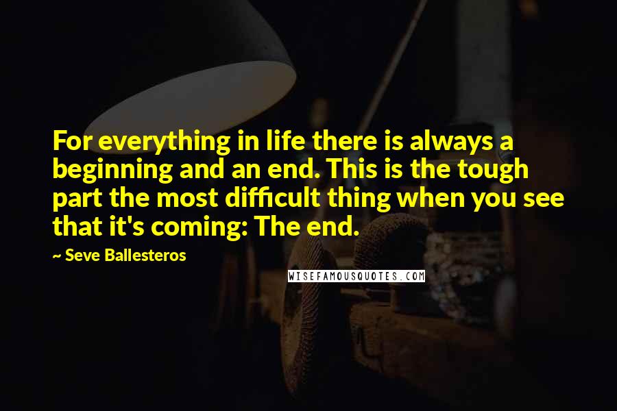Seve Ballesteros Quotes: For everything in life there is always a beginning and an end. This is the tough part the most difficult thing when you see that it's coming: The end.