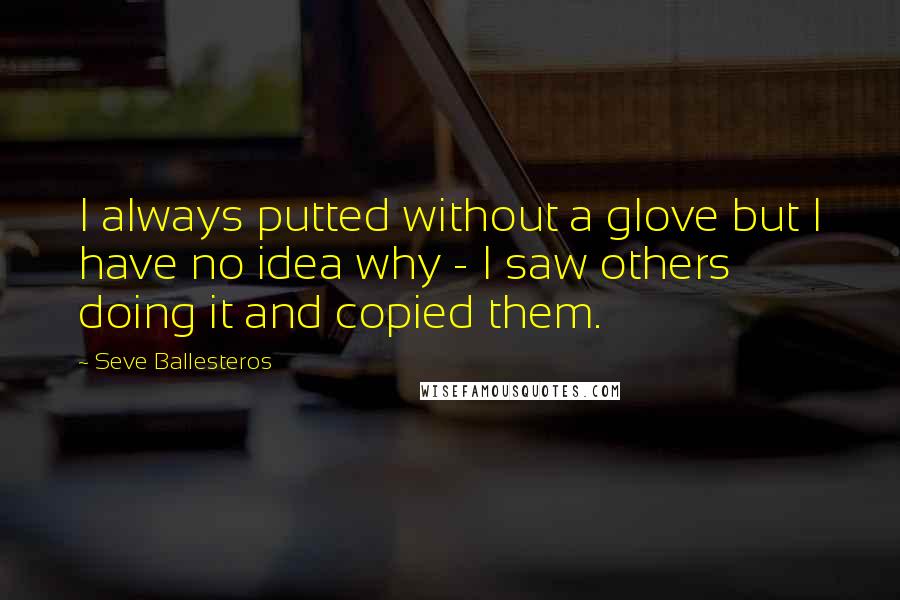Seve Ballesteros Quotes: I always putted without a glove but I have no idea why - I saw others doing it and copied them.