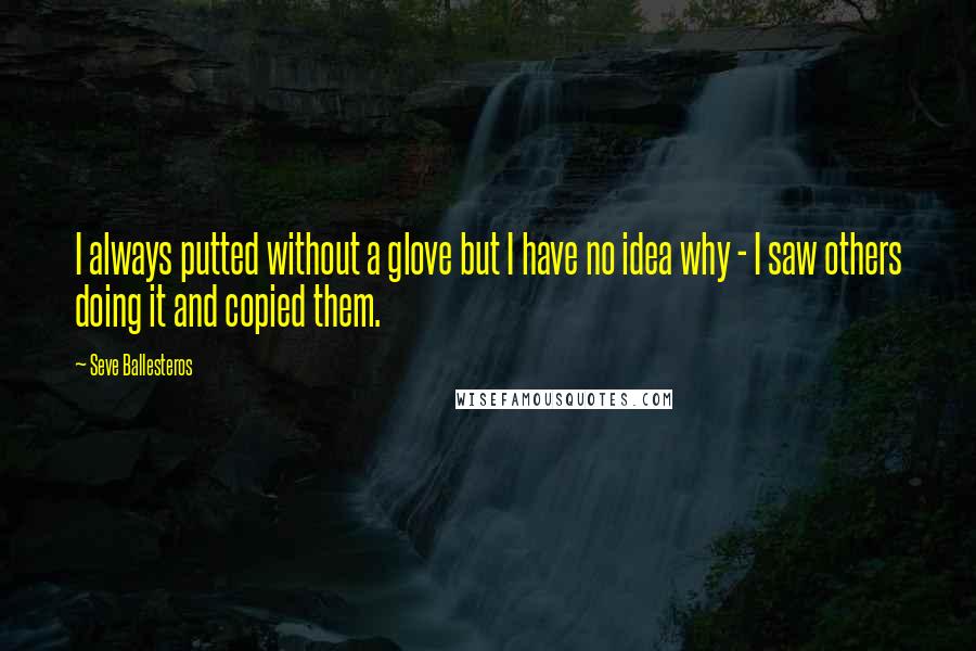 Seve Ballesteros Quotes: I always putted without a glove but I have no idea why - I saw others doing it and copied them.