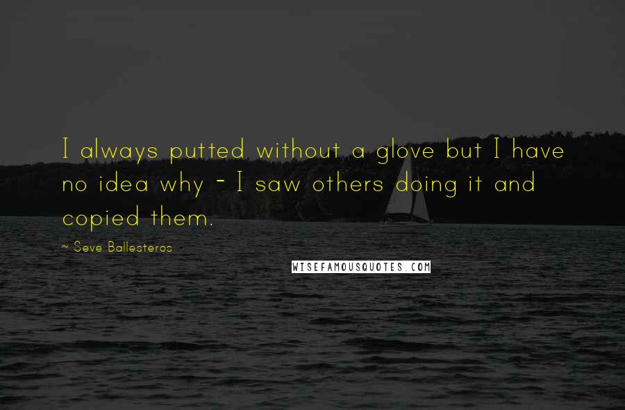 Seve Ballesteros Quotes: I always putted without a glove but I have no idea why - I saw others doing it and copied them.