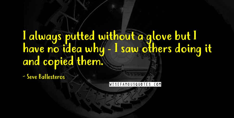 Seve Ballesteros Quotes: I always putted without a glove but I have no idea why - I saw others doing it and copied them.