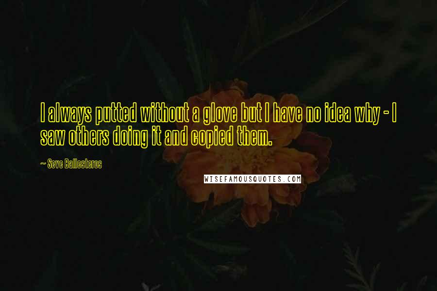 Seve Ballesteros Quotes: I always putted without a glove but I have no idea why - I saw others doing it and copied them.