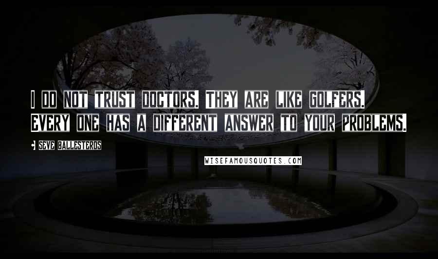 Seve Ballesteros Quotes: I do not trust doctors. They are like golfers. Every one has a different answer to your problems.