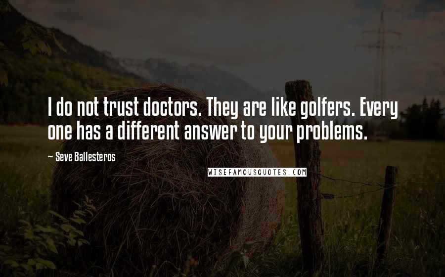 Seve Ballesteros Quotes: I do not trust doctors. They are like golfers. Every one has a different answer to your problems.