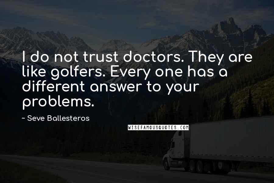 Seve Ballesteros Quotes: I do not trust doctors. They are like golfers. Every one has a different answer to your problems.