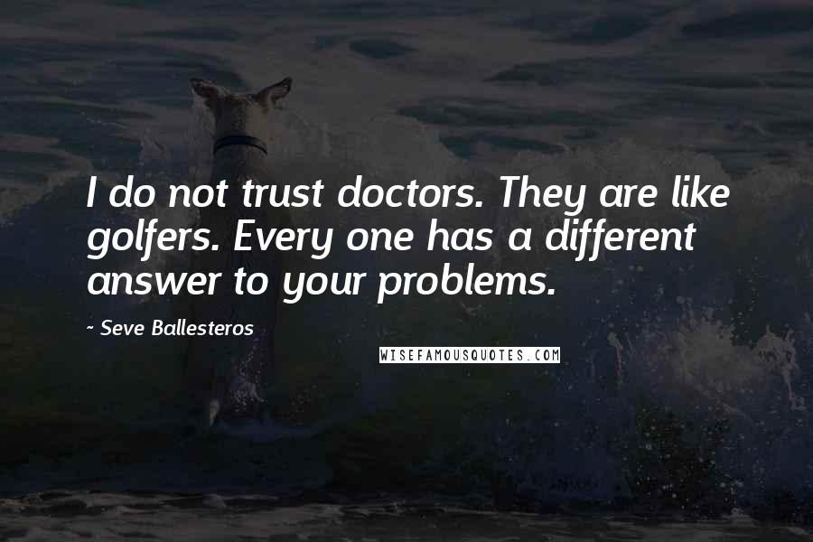 Seve Ballesteros Quotes: I do not trust doctors. They are like golfers. Every one has a different answer to your problems.