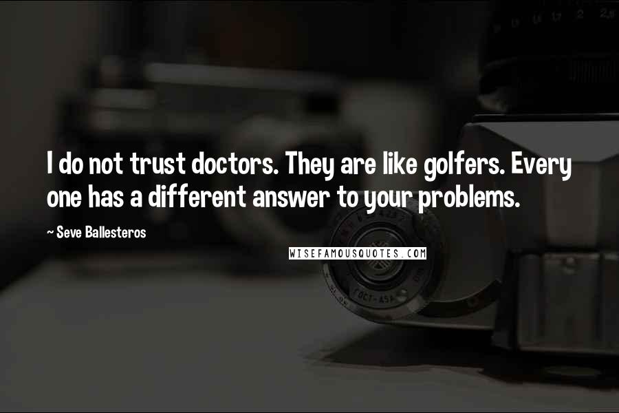 Seve Ballesteros Quotes: I do not trust doctors. They are like golfers. Every one has a different answer to your problems.