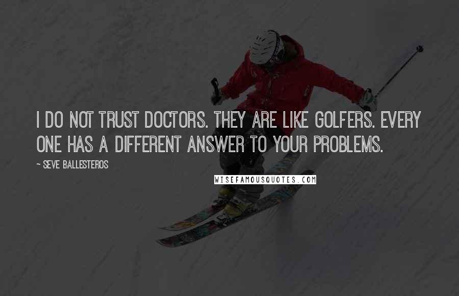 Seve Ballesteros Quotes: I do not trust doctors. They are like golfers. Every one has a different answer to your problems.