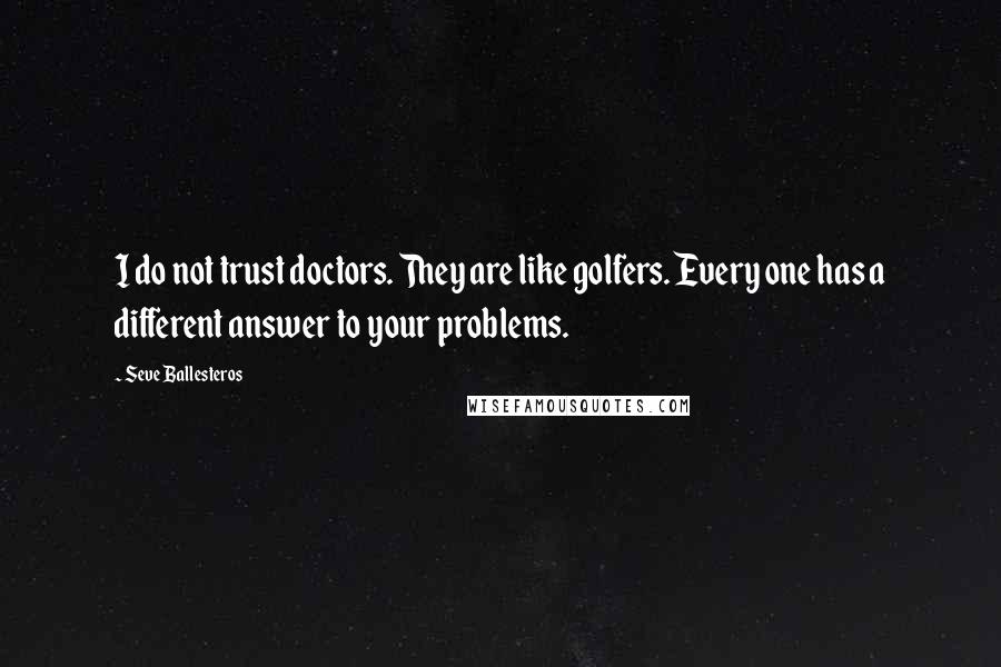 Seve Ballesteros Quotes: I do not trust doctors. They are like golfers. Every one has a different answer to your problems.