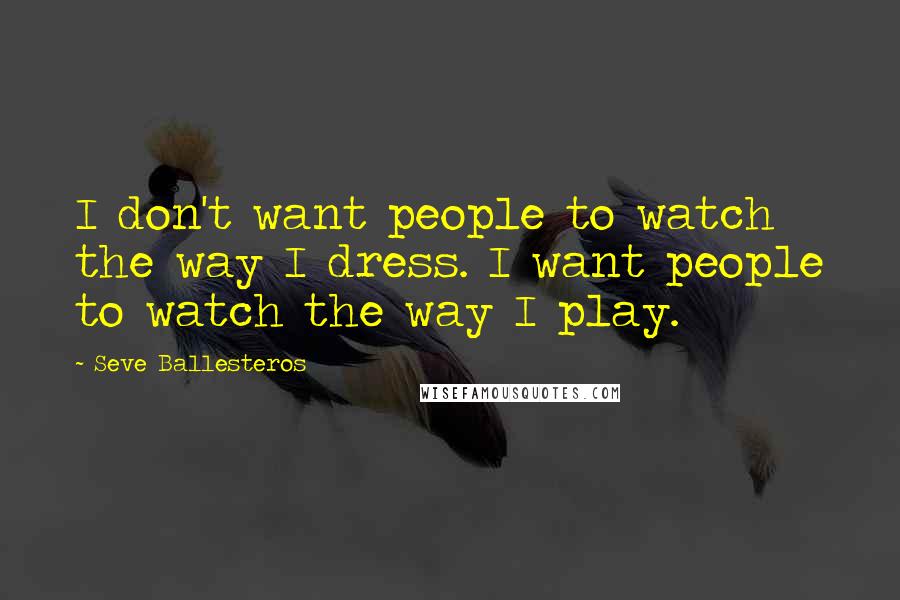 Seve Ballesteros Quotes: I don't want people to watch the way I dress. I want people to watch the way I play.