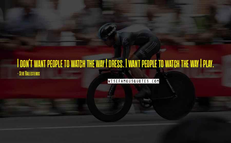 Seve Ballesteros Quotes: I don't want people to watch the way I dress. I want people to watch the way I play.