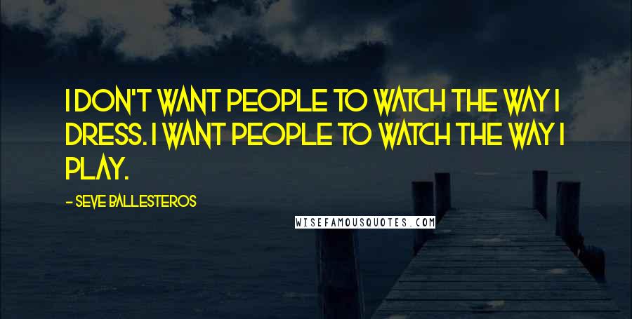 Seve Ballesteros Quotes: I don't want people to watch the way I dress. I want people to watch the way I play.