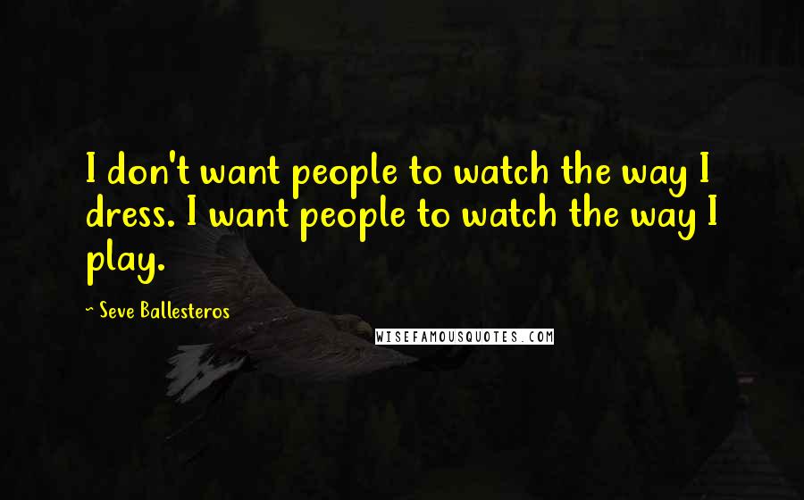 Seve Ballesteros Quotes: I don't want people to watch the way I dress. I want people to watch the way I play.