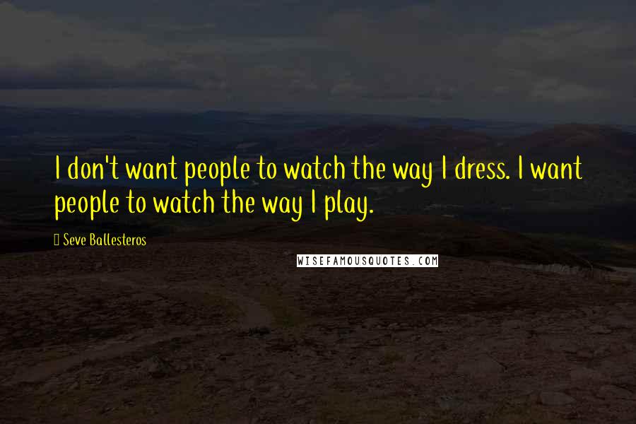 Seve Ballesteros Quotes: I don't want people to watch the way I dress. I want people to watch the way I play.