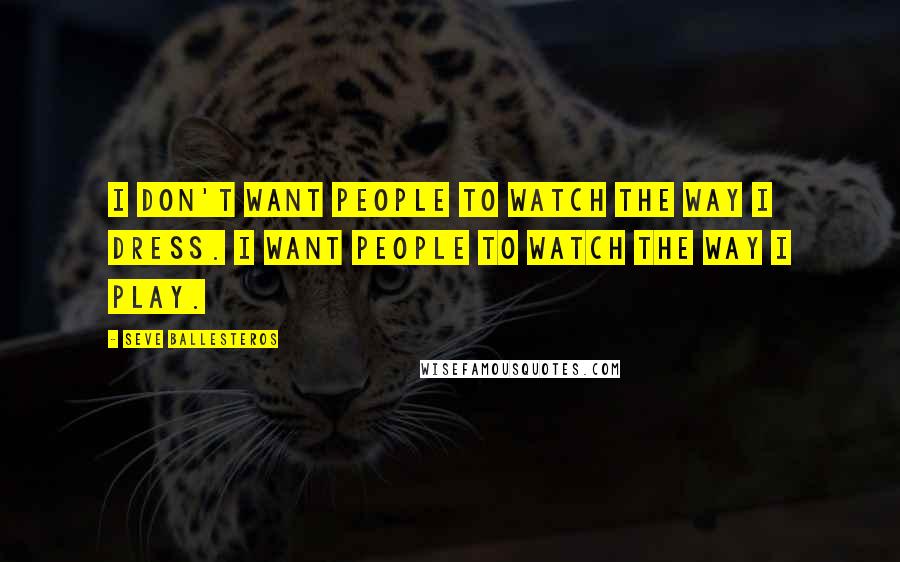 Seve Ballesteros Quotes: I don't want people to watch the way I dress. I want people to watch the way I play.