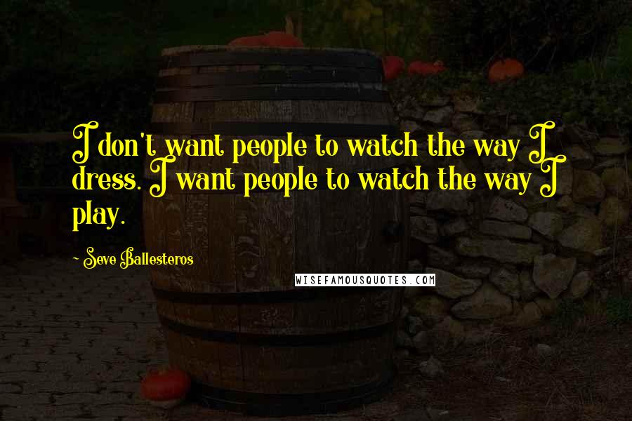 Seve Ballesteros Quotes: I don't want people to watch the way I dress. I want people to watch the way I play.