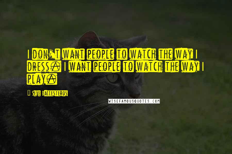 Seve Ballesteros Quotes: I don't want people to watch the way I dress. I want people to watch the way I play.