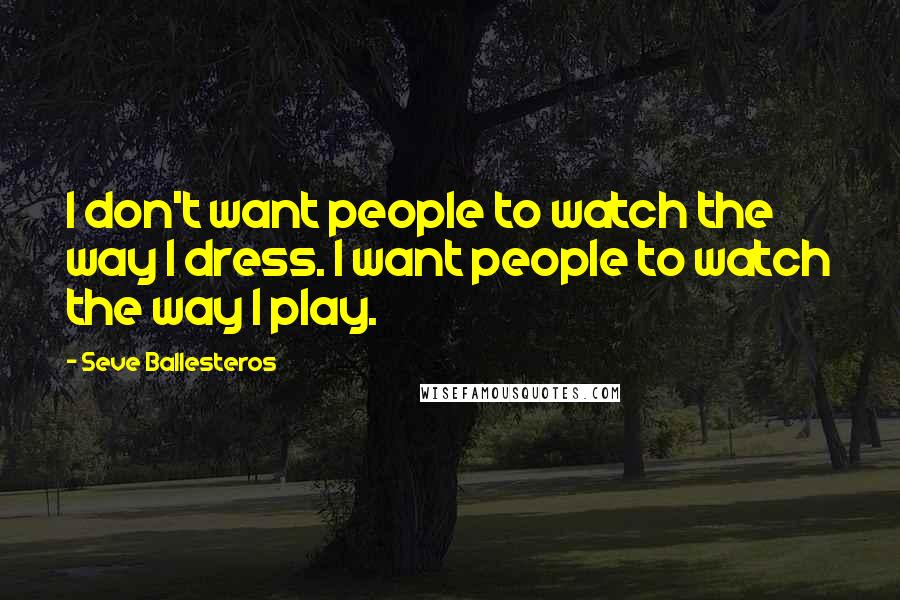 Seve Ballesteros Quotes: I don't want people to watch the way I dress. I want people to watch the way I play.