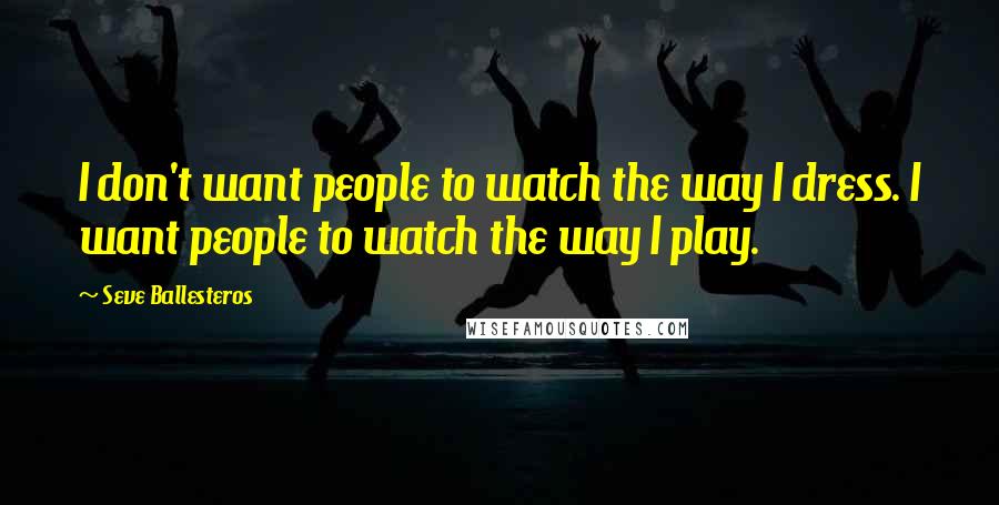 Seve Ballesteros Quotes: I don't want people to watch the way I dress. I want people to watch the way I play.