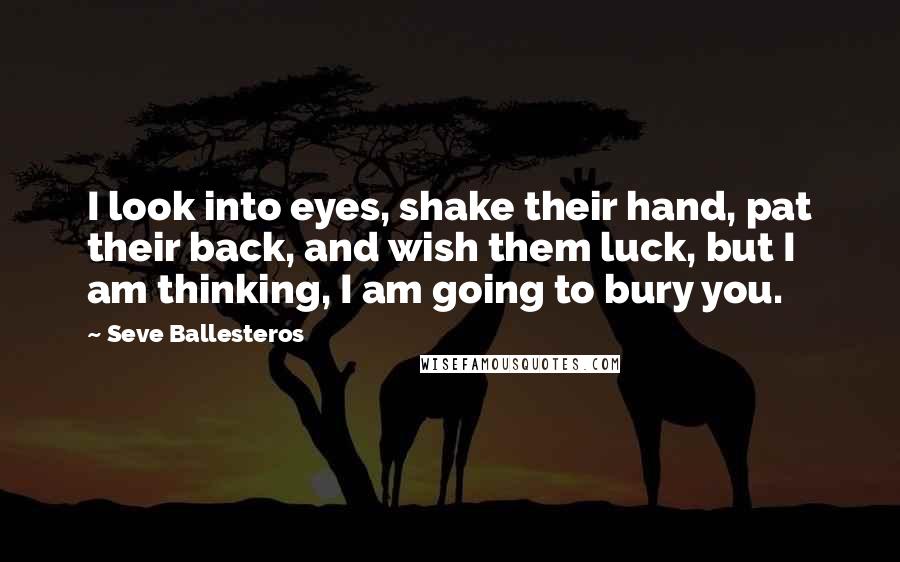 Seve Ballesteros Quotes: I look into eyes, shake their hand, pat their back, and wish them luck, but I am thinking, I am going to bury you.