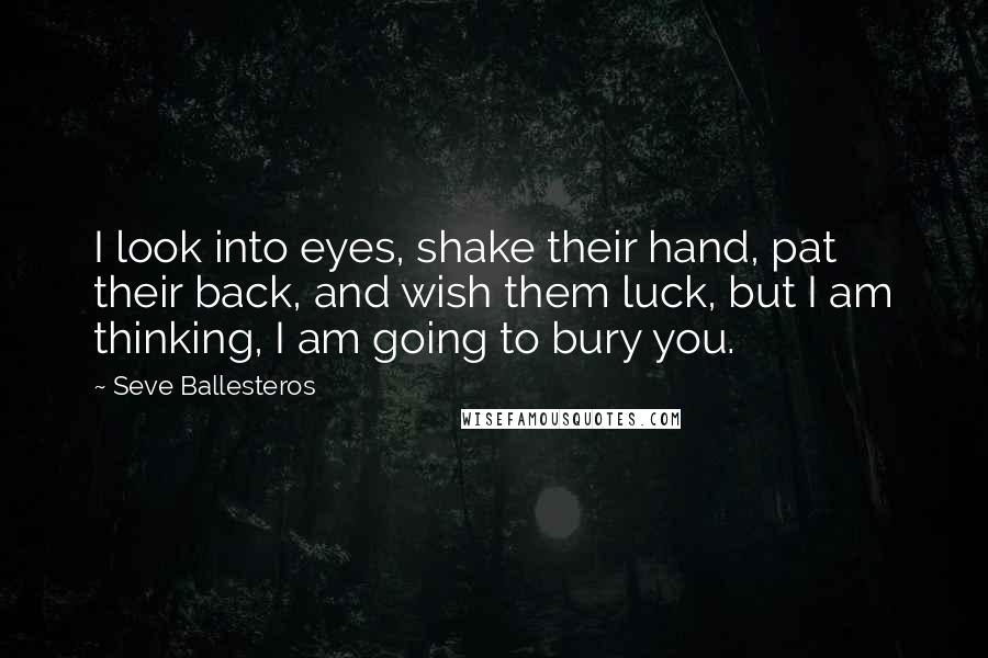 Seve Ballesteros Quotes: I look into eyes, shake their hand, pat their back, and wish them luck, but I am thinking, I am going to bury you.