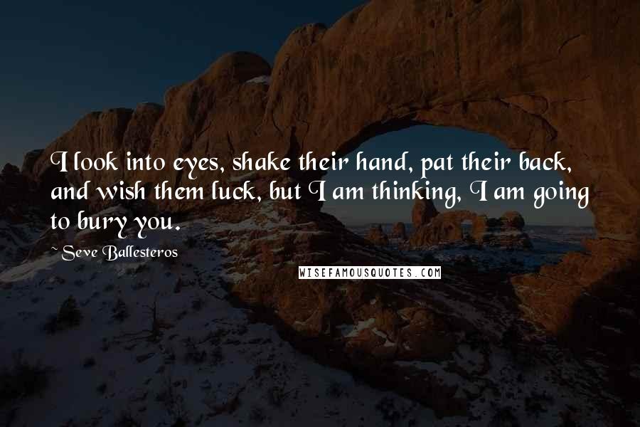 Seve Ballesteros Quotes: I look into eyes, shake their hand, pat their back, and wish them luck, but I am thinking, I am going to bury you.