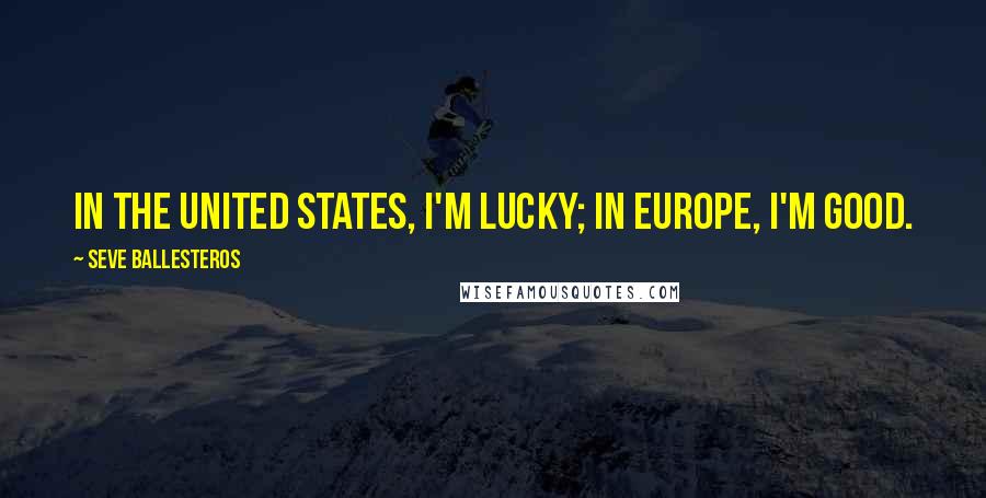 Seve Ballesteros Quotes: In the United States, I'm lucky; in Europe, I'm good.
