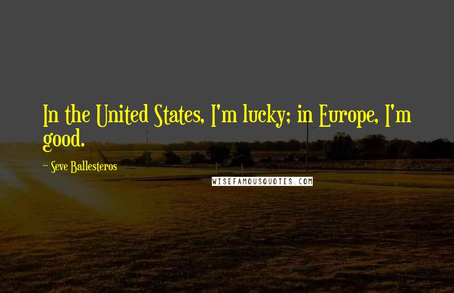 Seve Ballesteros Quotes: In the United States, I'm lucky; in Europe, I'm good.