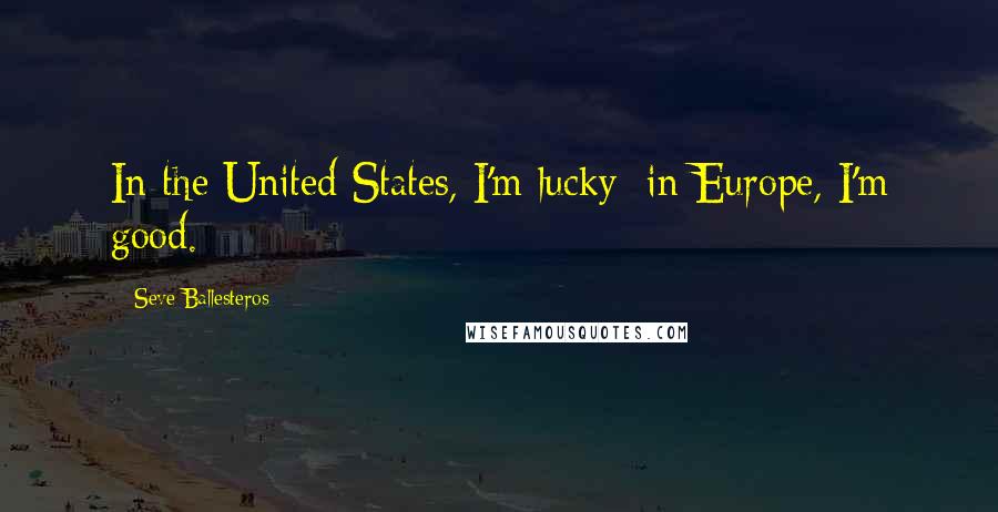 Seve Ballesteros Quotes: In the United States, I'm lucky; in Europe, I'm good.
