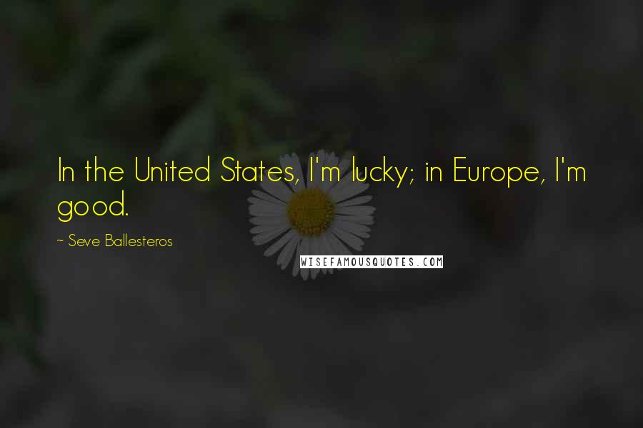 Seve Ballesteros Quotes: In the United States, I'm lucky; in Europe, I'm good.