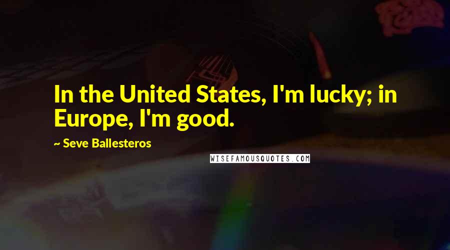 Seve Ballesteros Quotes: In the United States, I'm lucky; in Europe, I'm good.