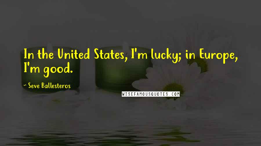 Seve Ballesteros Quotes: In the United States, I'm lucky; in Europe, I'm good.