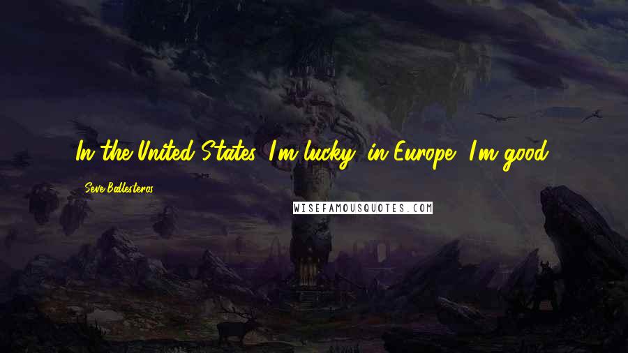 Seve Ballesteros Quotes: In the United States, I'm lucky; in Europe, I'm good.