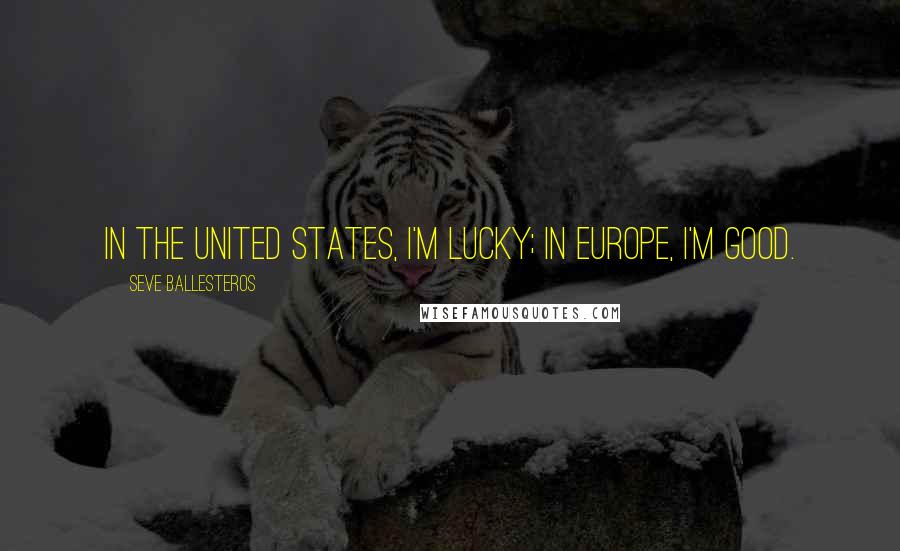 Seve Ballesteros Quotes: In the United States, I'm lucky; in Europe, I'm good.