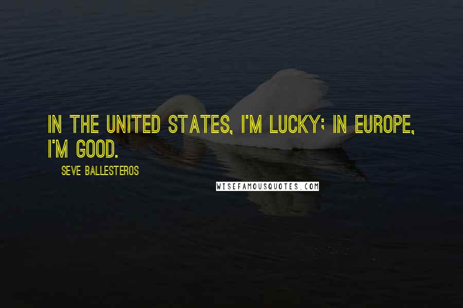 Seve Ballesteros Quotes: In the United States, I'm lucky; in Europe, I'm good.