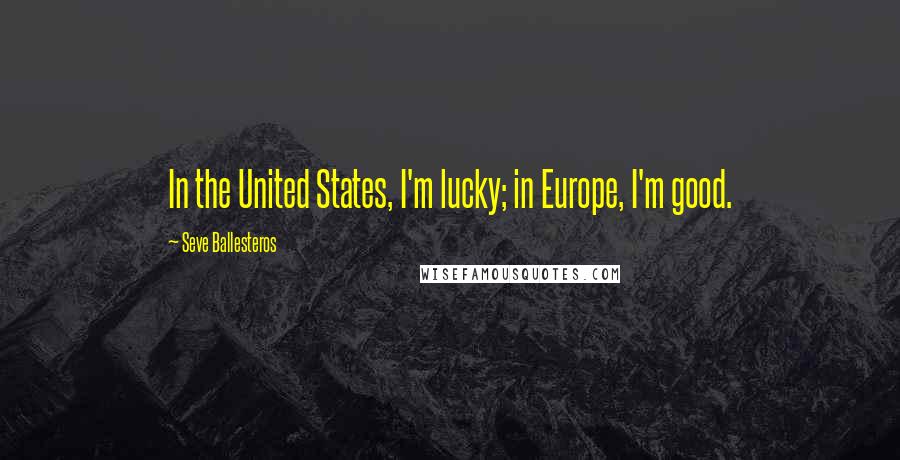 Seve Ballesteros Quotes: In the United States, I'm lucky; in Europe, I'm good.