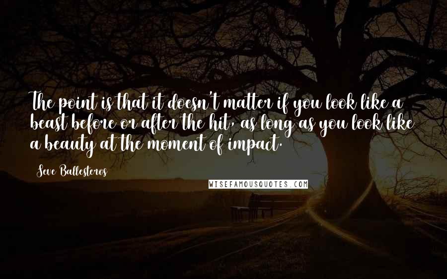 Seve Ballesteros Quotes: The point is that it doesn't matter if you look like a beast before or after the hit, as long as you look like a beauty at the moment of impact.